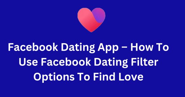 Facebook Dating App – How To Use Facebook Dating Filter Options To Find Love