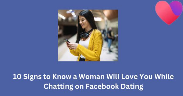 10 Signs to Know a Woman Will Love You While Chatting on Facebook Dating