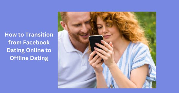 How to Transition from Facebook Dating Online to Offline Dating